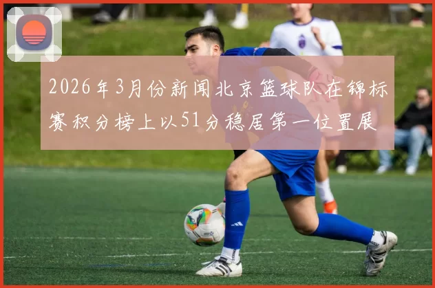 2026年3月份新闻北京篮球队在锦标赛积分榜上以51分稳居第一位置展现强劲实力