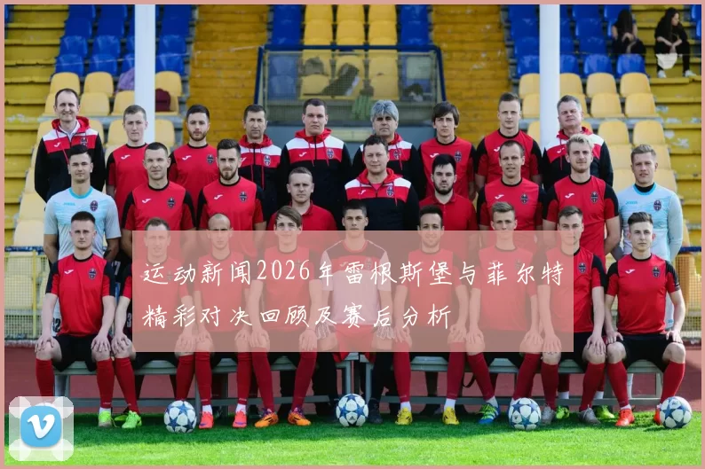 运动新闻2026年雷根斯堡与菲尔特精彩对决回顾及赛后分析