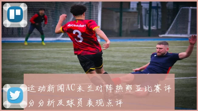 运动新闻AC米兰对阵热那亚比赛评分分析及球员表现点评