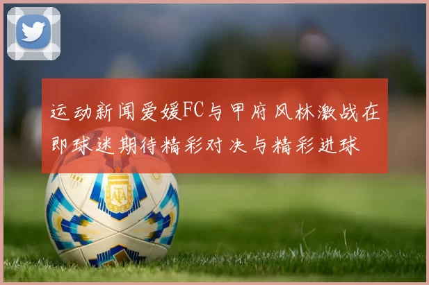 运动新闻爱媛FC与甲府风林激战在即球迷期待精彩对决与精彩进球