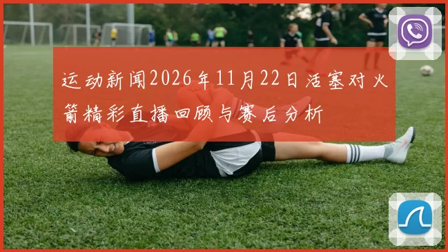 运动新闻2026年11月22日活塞对火箭精彩直播回顾与赛后分析