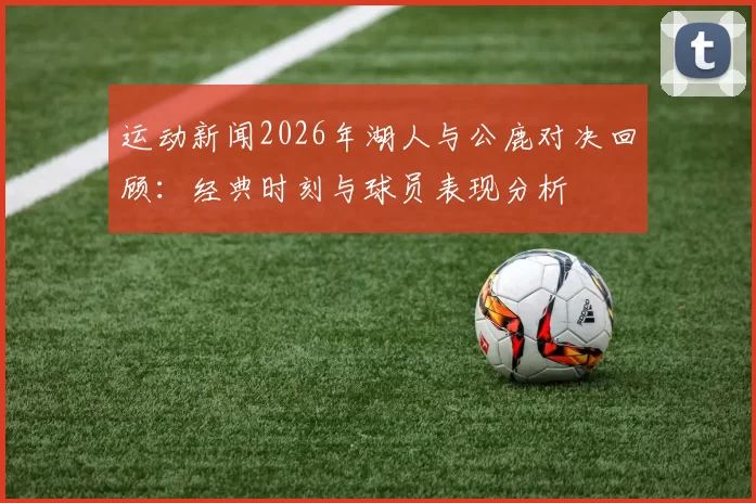 运动新闻2026年湖人与公鹿对决回顾：经典时刻与球员表现分析