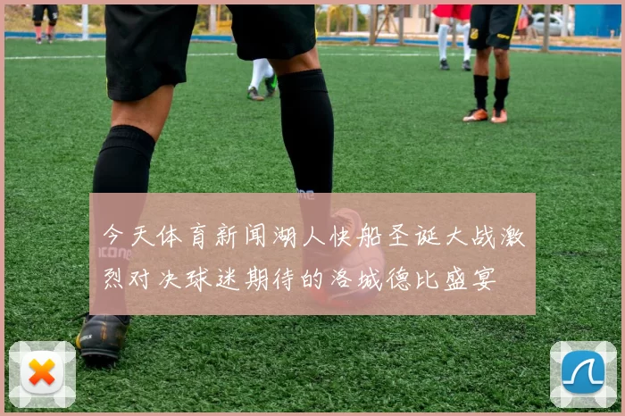 今天体育新闻湖人快船圣诞大战激烈对决球迷期待的洛城德比盛宴